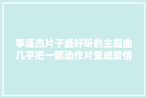 李连杰片子最好听的主题曲几乎把一部动作片变成爱情片