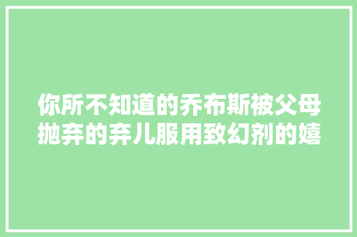 你所不知道的乔布斯被父母抛弃的弃儿服用致幻剂的嬉皮士小子