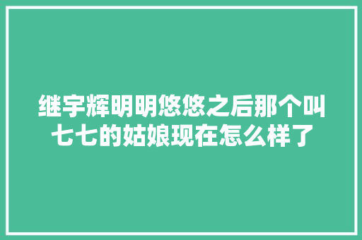 继宇辉明明悠悠之后那个叫七七的姑娘现在怎么样了