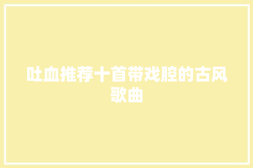 吐血推荐十首带戏腔的古风歌曲