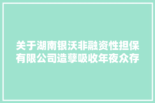 关于湖南银沃非融资性担保有限公司造孽吸收年夜众存款案的案情通知布告