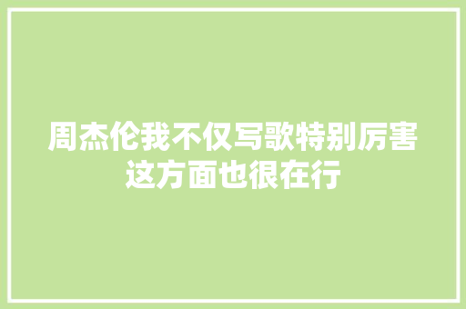 周杰伦我不仅写歌特别厉害这方面也很在行
