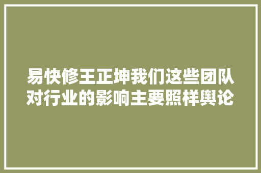 易快修王正坤我们这些团队对行业的影响主要照样舆论营业才刚刚开始