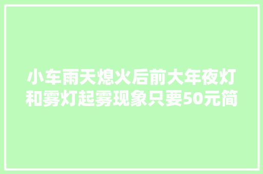 小车雨天熄火后前大年夜灯和雾灯起雾现象只要50元简单有效处理
