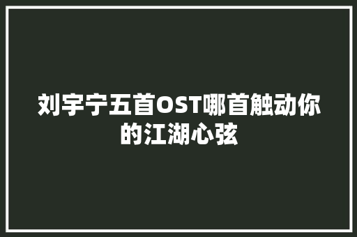 刘宇宁五首OST哪首触动你的江湖心弦