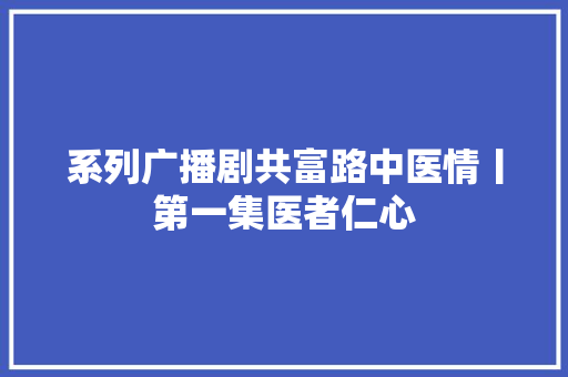 系列广播剧共富路中医情丨第一集医者仁心