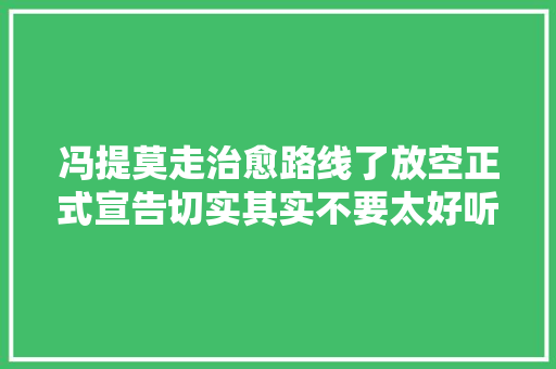 冯提莫走治愈路线了放空正式宣告切实其实不要太好听