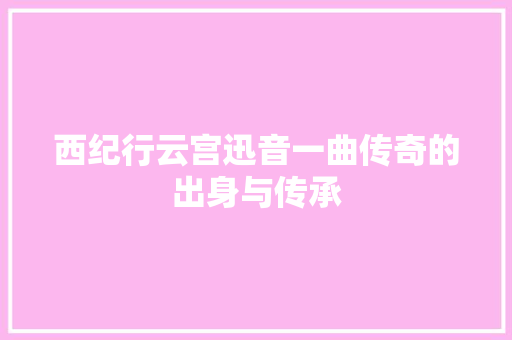 西纪行云宫迅音一曲传奇的出身与传承