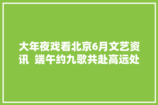 大年夜戏看北京6月文艺资讯  端午约九歌共赴高远处