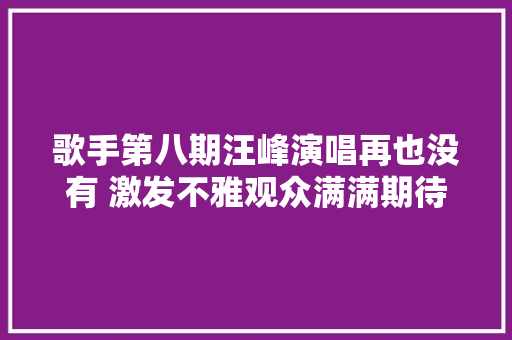 歌手第八期汪峰演唱再也没有 激发不雅观众满满期待