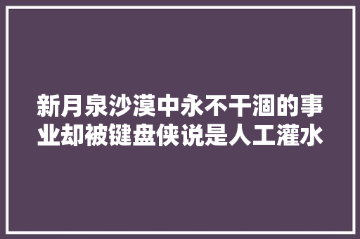 新月泉沙漠中永不干涸的事业却被键盘侠说是人工灌水