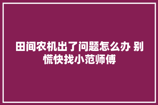 田间农机出了问题怎么办 别慌快找小范师傅