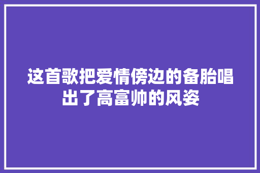 这首歌把爱情傍边的备胎唱出了高富帅的风姿