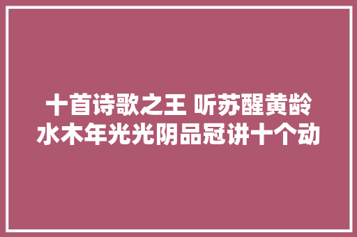 十首诗歌之王 听苏醒黄龄水木年光光阴品冠讲十个动人的故事
