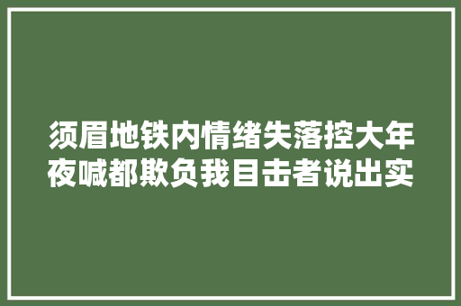 须眉地铁内情绪失落控大年夜喊都欺负我目击者说出实情他活该