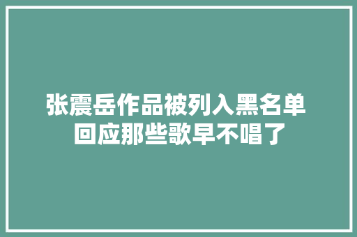 张震岳作品被列入黑名单 回应那些歌早不唱了
