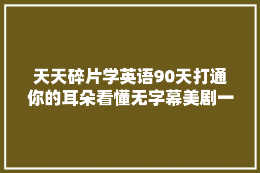 天天碎片学英语90天打通你的耳朵看懂无字幕美剧一
