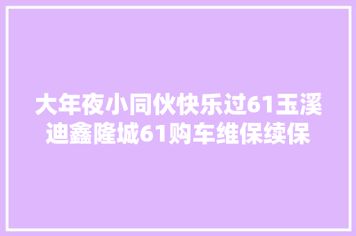 大年夜小同伙快乐过61玉溪迪鑫隆城61购车维保续保