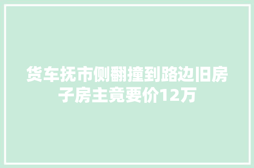 货车抚市侧翻撞到路边旧房子房主竟要价12万