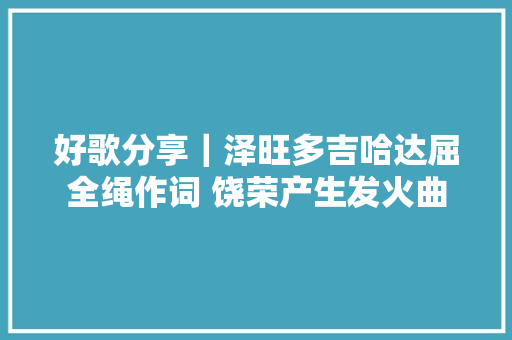好歌分享｜泽旺多吉哈达屈全绳作词 饶荣产生发火曲