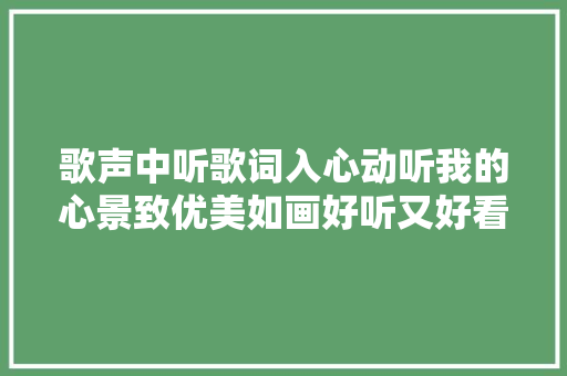 歌声中听歌词入心动听我的心景致优美如画好听又好看。