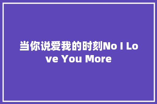 当你说爱我的时刻No I Love You More