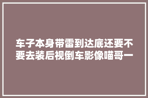 车子本身带雷到达底还要不要去装后视倒车影像喵哥一次告诉你