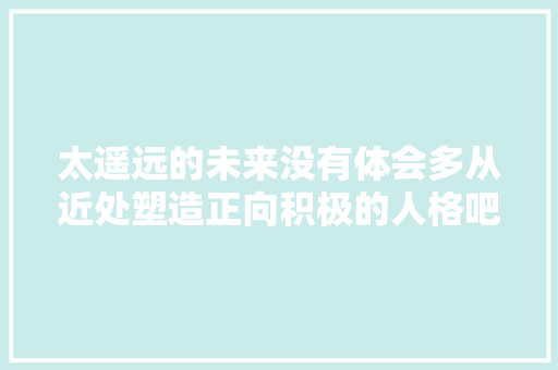 太遥远的未来没有体会多从近处塑造正向积极的人格吧