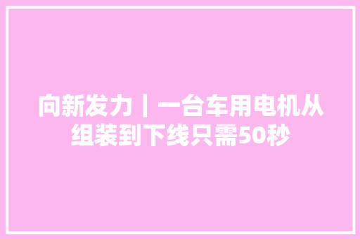 向新发力｜一台车用电机从组装到下线只需50秒