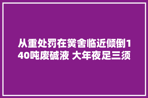 从重处罚在黉舍临近倾倒140吨废碱液 大年夜足三须眉获刑