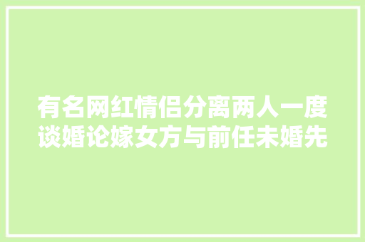 有名网红情侣分离两人一度谈婚论嫁女方与前任未婚先孕有一子