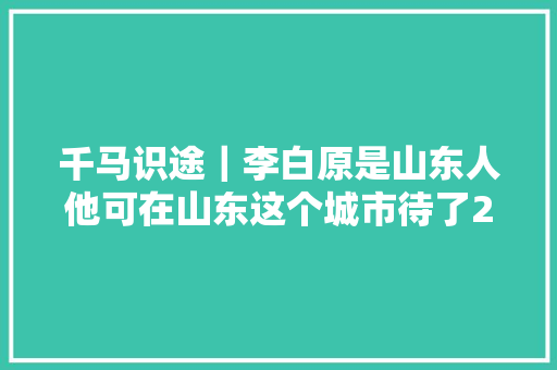 千马识途｜李白原是山东人他可在山东这个城市待了23年