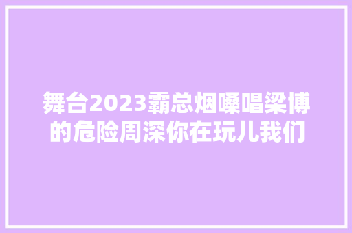 舞台2023霸总烟嗓唱梁博的危险周深你在玩儿我们