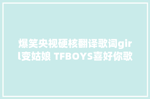 爆笑央视硬核翻译歌词girl变姑娘 TFBOYS喜好你歌词翻译上热搜
