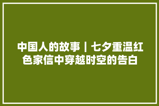 中国人的故事｜七夕重温红色家信中穿越时空的告白