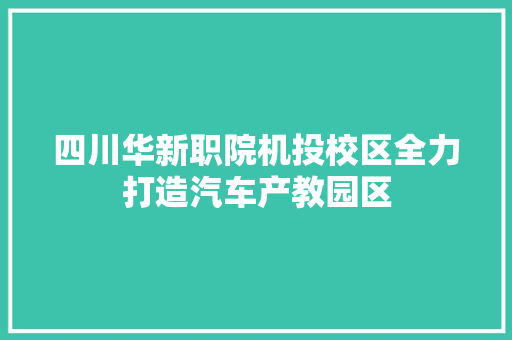 四川华新职院机投校区全力打造汽车产教园区