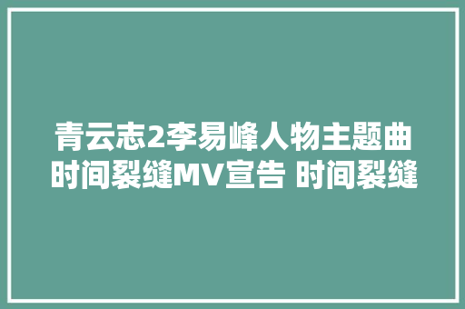 青云志2李易峰人物主题曲时间裂缝MV宣告 时间裂缝歌词