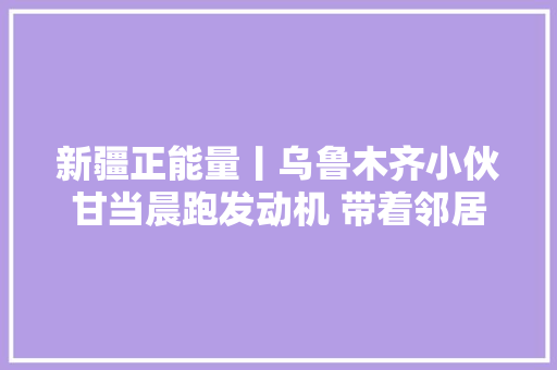 新疆正能量丨乌鲁木齐小伙甘当晨跑发动机 带着邻居冲冲冲