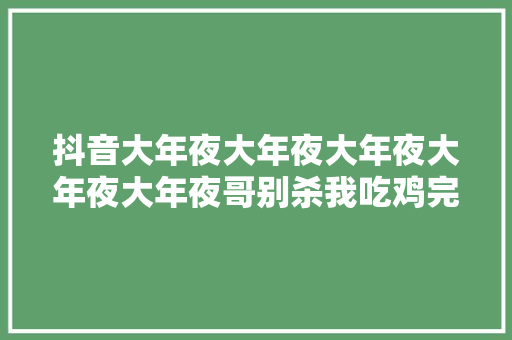 抖音大年夜大年夜大年夜大年夜大年夜哥别杀我吃鸡完整版歌词 觉得自己魔怔了