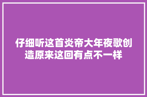 仔细听这首炎帝大年夜歌创造原来这回有点不一样