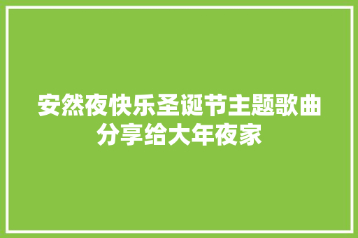 安然夜快乐圣诞节主题歌曲分享给大年夜家