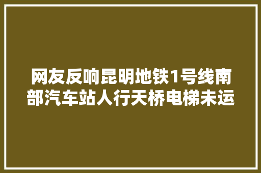 网友反响昆明地铁1号线南部汽车站人行天桥电梯未运行官方回答了