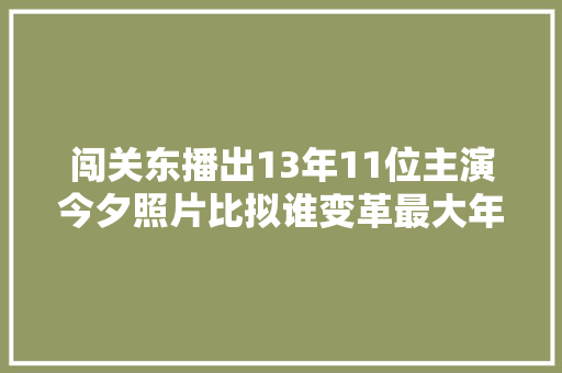 闯关东播出13年11位主演今夕照片比拟谁变革最大年夜