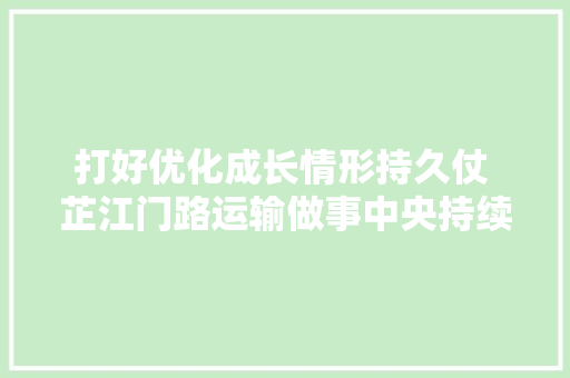 打好优化成长情形持久仗 芷江门路运输做事中央持续优化灵巧车维修市场营商情形