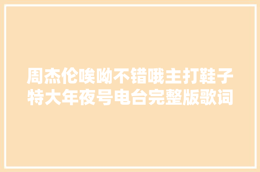 周杰伦唉呦不错哦主打鞋子特大年夜号电台完整版歌词