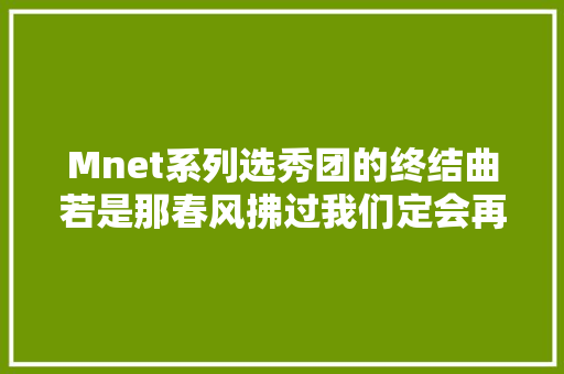 Mnet系列选秀团的终结曲若是那春风拂过我们定会再次相遇 休闲娱乐