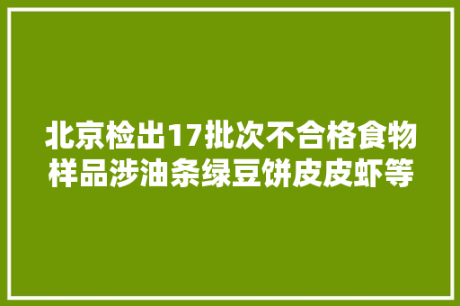 北京检出17批次不合格食物样品涉油条绿豆饼皮皮虾等