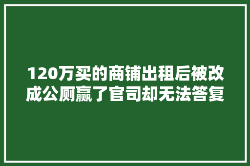120万买的商铺出租后被改成公厕赢了官司却无法答复中兴开拓商回应