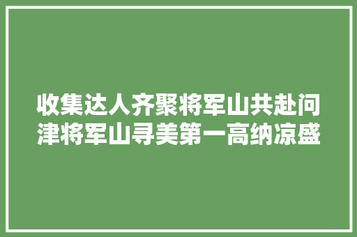 收集达人齐聚将军山共赴问津将军山寻美第一高纳凉盛宴