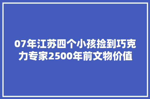 07年江苏四个小孩捡到巧克力专家2500年前文物价值上亿